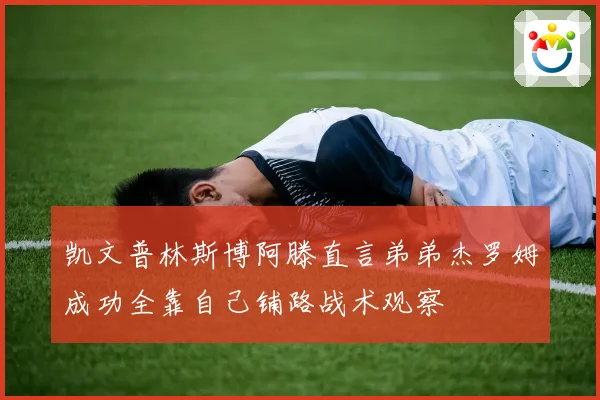 凯文普林斯博阿滕直言弟弟杰罗姆成功全靠自己铺路战术观察