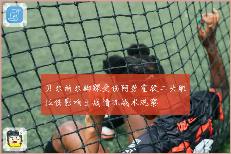贝尔纳尔脚踝受伤阿劳霍股二头肌拉伤影响出战情况战术观察