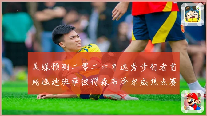 美媒预测二零二六年选秀步行者首轮选迪班萨彼得森布泽尔成焦点赛场复盘