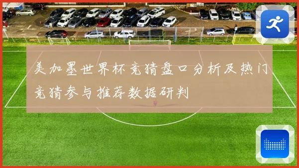 美加墨世界杯竞猜盘口分析及热门竞猜参与推荐数据研判