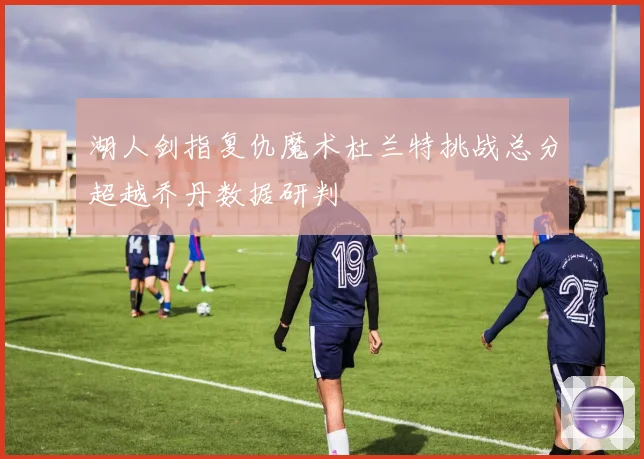 湖人剑指复仇魔术杜兰特挑战总分超越乔丹数据研判