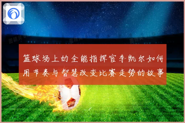篮球场上的全能指挥官李凯尔如何用节奏与智慧改变比赛走势的故事