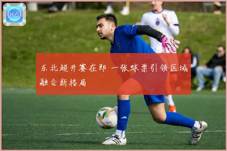 东北超开赛在即 一张球票引领区域融合新格局
