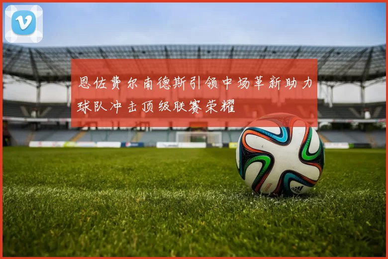 恩佐费尔南德斯引领中场革新助力球队冲击顶级联赛荣耀