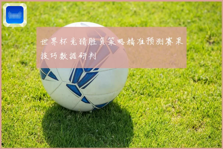 世界杯竞猜胜负策略精准预测赛果技巧数据研判