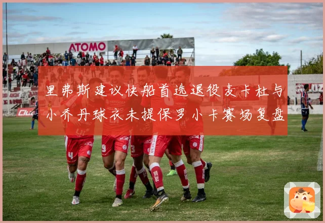 里弗斯建议快船首选退役麦卡杜与小乔丹球衣未提保罗小卡赛场复盘
