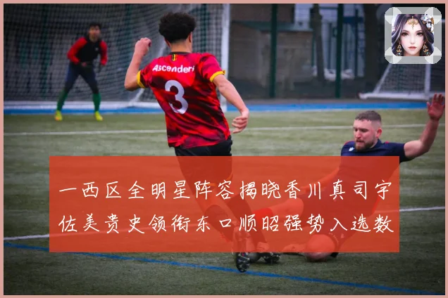 一西区全明星阵容揭晓香川真司宇佐美贵史领衔东口顺昭强势入选数据研判