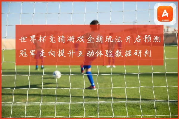 世界杯竞猜游戏全新玩法开启预测冠军走向提升互动体验数据研判