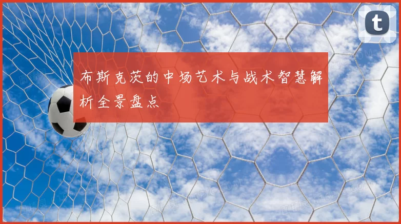 布斯克茨的中场艺术与战术智慧解析全景盘点