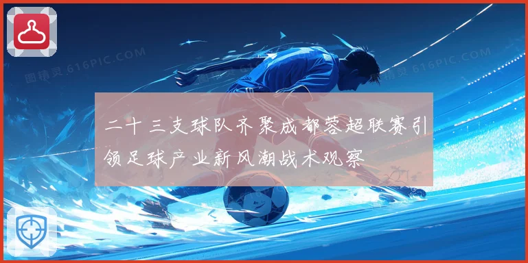 二十三支球队齐聚成都蓉超联赛引领足球产业新风潮战术观察