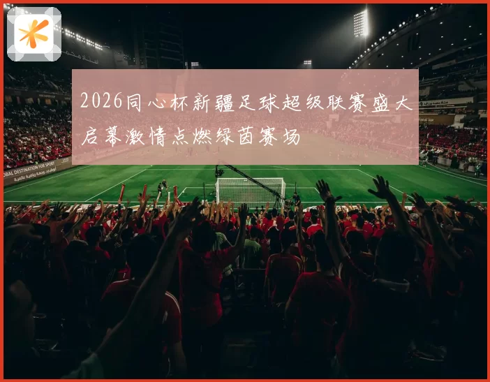 2026同心杯新疆足球超级联赛盛大启幕激情点燃绿茵赛场