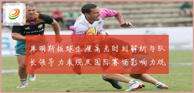 库明斯板球生涯高光时刻解析与队长领导力表现及国际赛场影响力观察