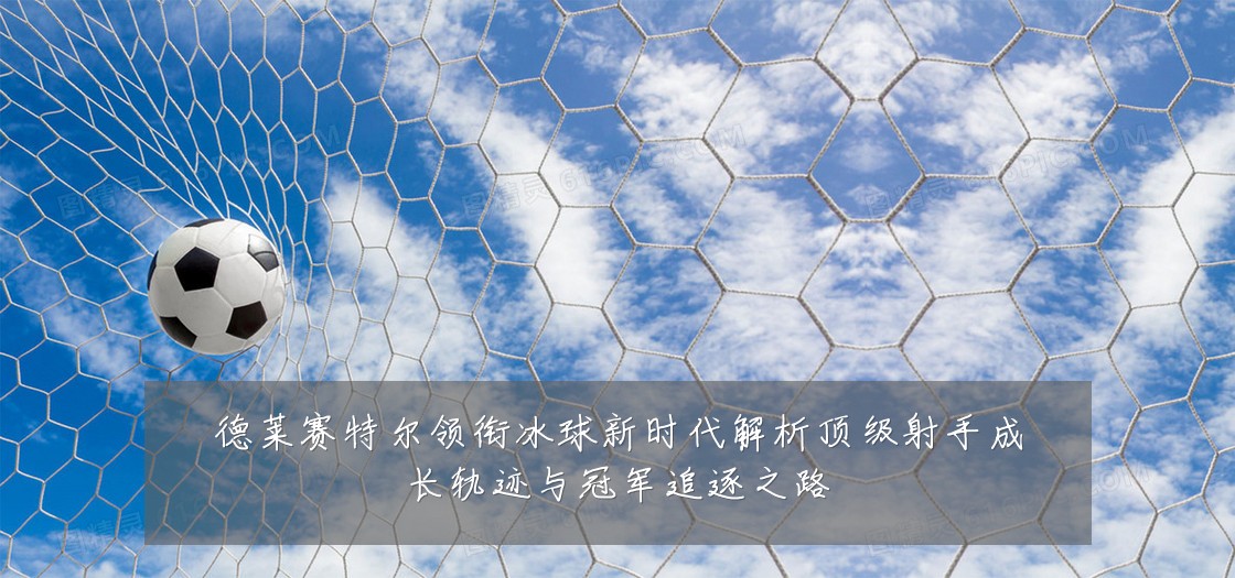 德莱赛特尔领衔冰球新时代解析顶级射手成长轨迹与冠军追逐之路
