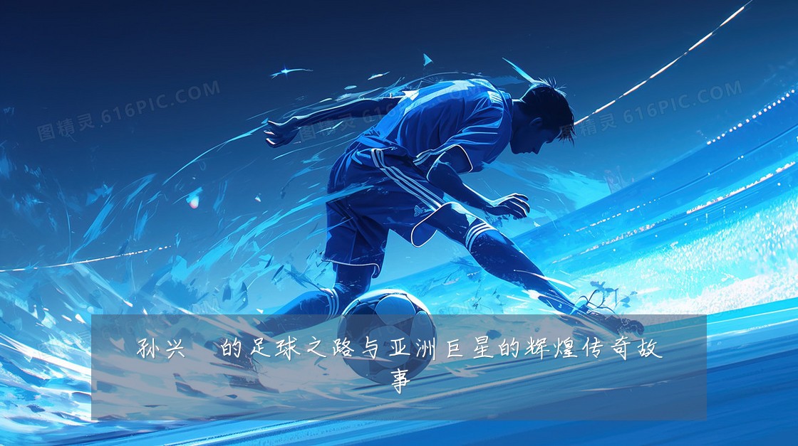 孙兴慜的足球之路与亚洲巨星的辉煌传奇故事