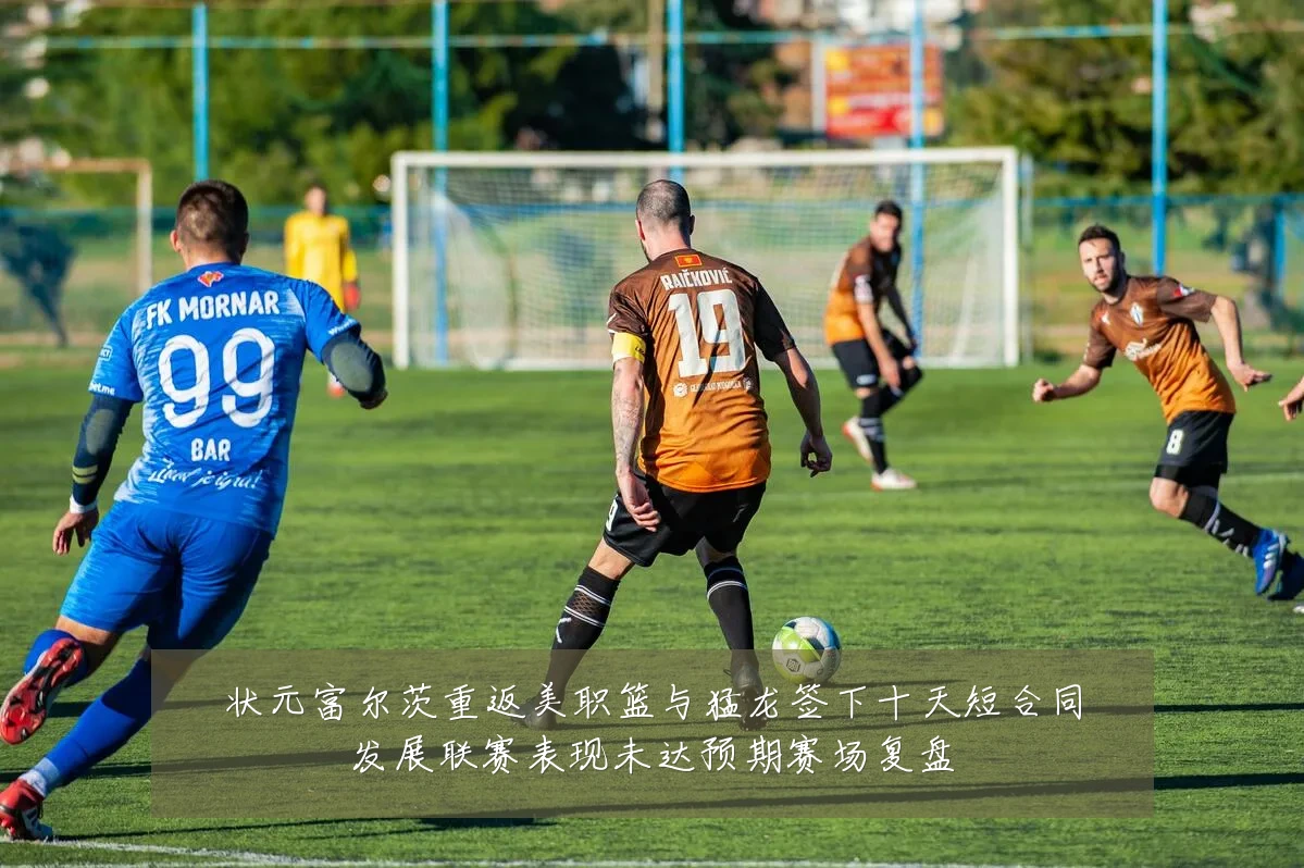 状元富尔茨重返美职篮与猛龙签下十天短合同发展联赛表现未达预期赛场复盘