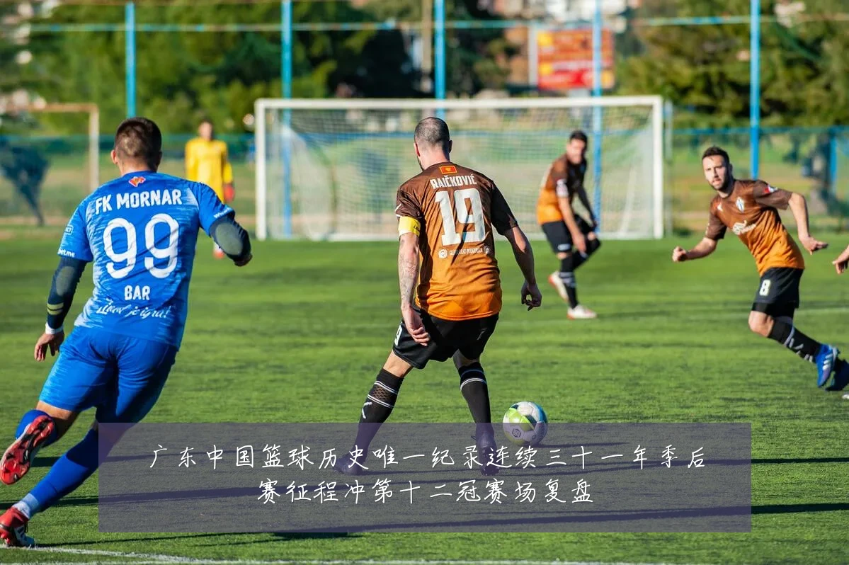 广东中国篮球历史唯一纪录连续三十一年季后赛征程冲第十二冠赛场复盘